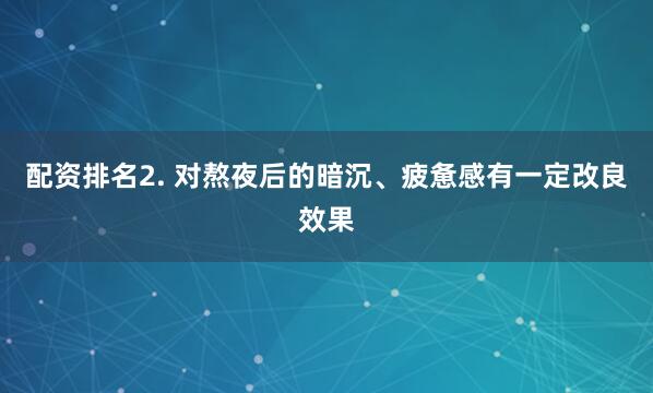 配资排名2. 对熬夜后的暗沉、疲惫感有一定改良效果