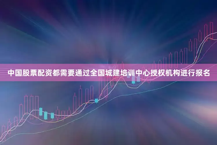 中国股票配资都需要通过全国城建培训中心授权机构进行报名