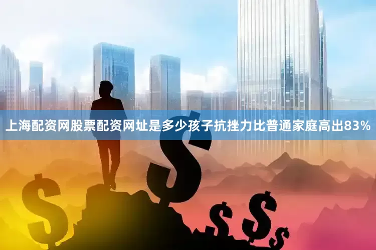 上海配资网股票配资网址是多少孩子抗挫力比普通家庭高出83%