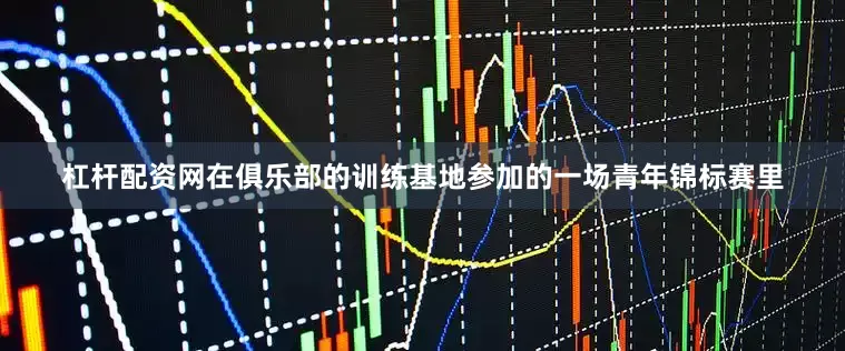 杠杆配资网在俱乐部的训练基地参加的一场青年锦标赛里