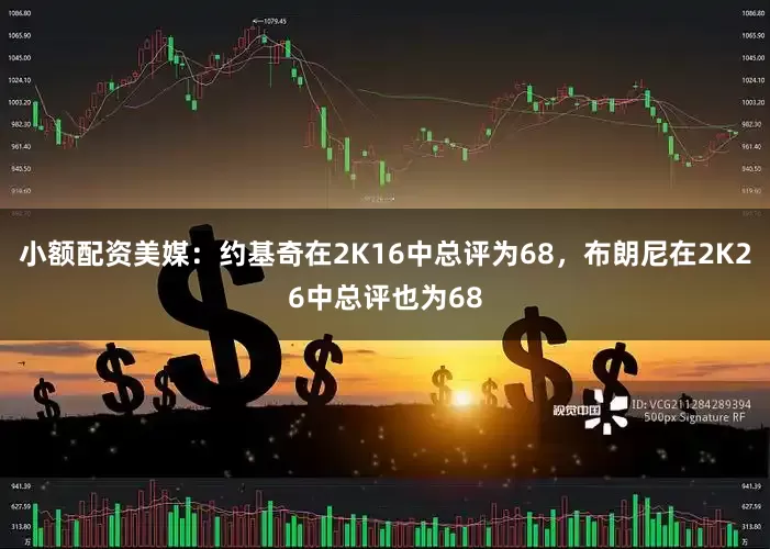 小额配资美媒：约基奇在2K16中总评为68，布朗尼在2K26中总评也为68