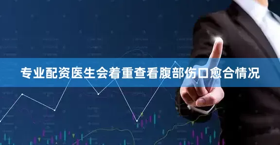 专业配资医生会着重查看腹部伤口愈合情况