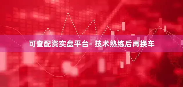 可查配资实盘平台- 技术熟练后再换车