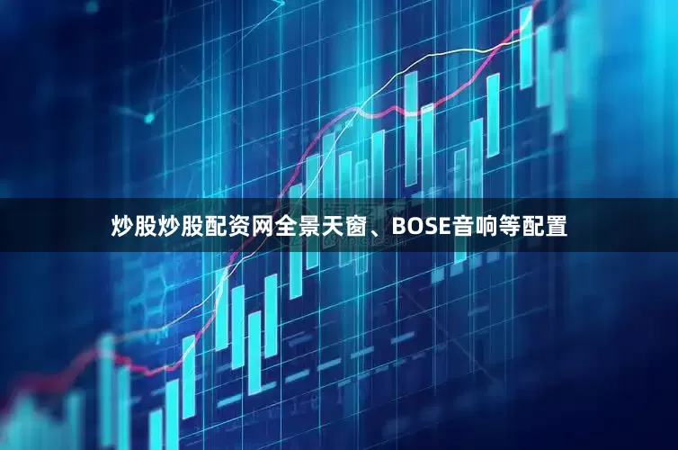 炒股炒股配资网全景天窗、BOSE音响等配置