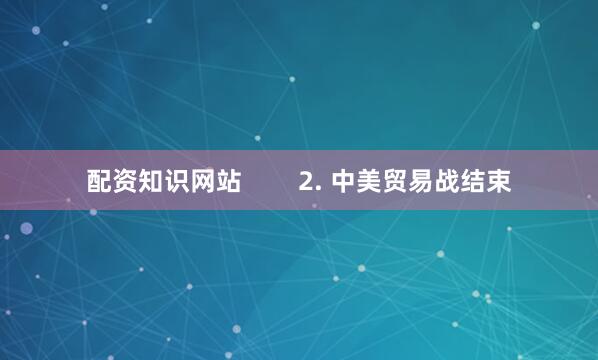 配资知识网站        2. 中美贸易战结束