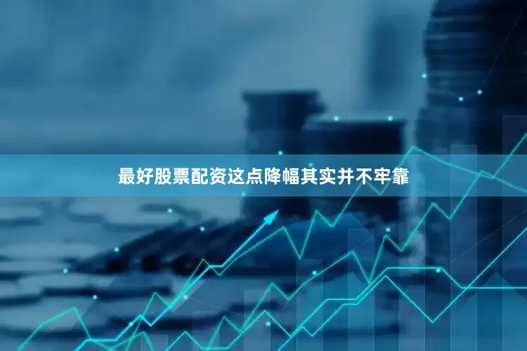最好股票配资这点降幅其实并不牢靠