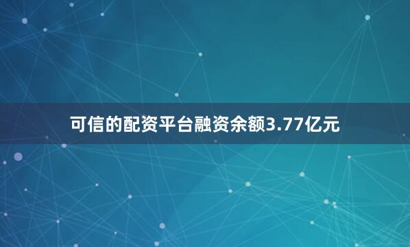 可信的配资平台融资余额3.77亿元