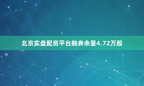 北京实盘配资平台融券余量4.72万股