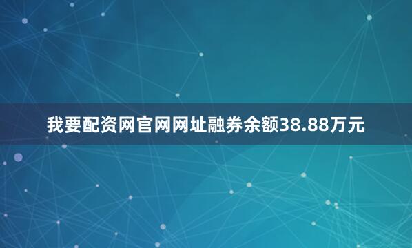 我要配资网官网网址融券余额38.88万元