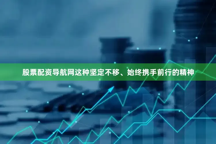 股票配资导航网这种坚定不移、始终携手前行的精神
