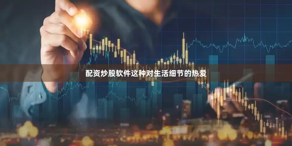 配资炒股软件这种对生活细节的热爱