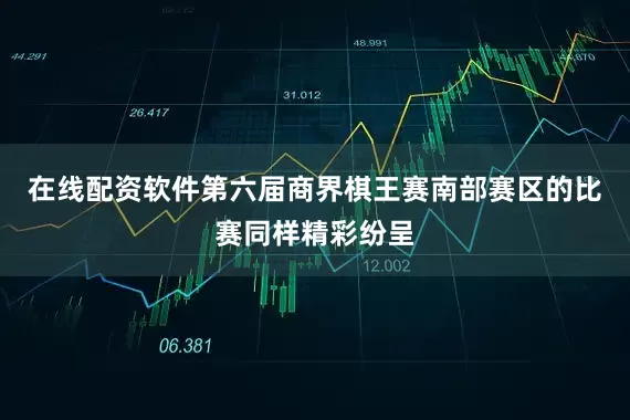 在线配资软件第六届商界棋王赛南部赛区的比赛同样精彩纷呈