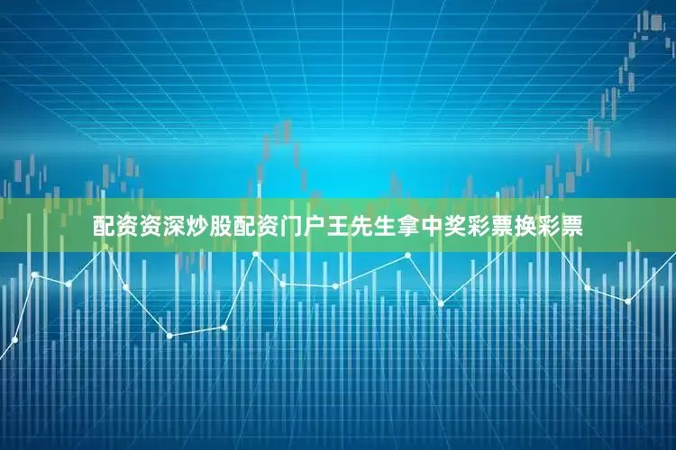 配资资深炒股配资门户王先生拿中奖彩票换彩票