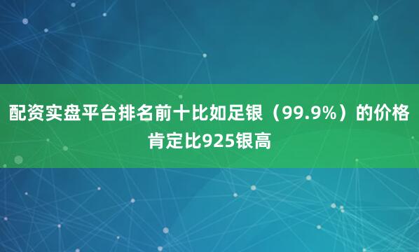 配资实盘平台排名前十比如足银(99.9%)的价格肯定比925银高