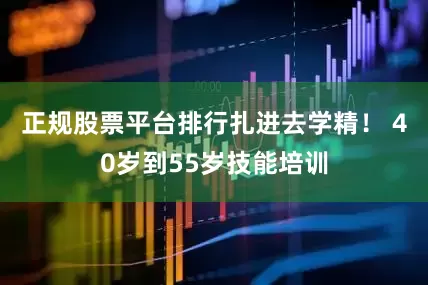 正规股票平台排行扎进去学精！ 40岁到55岁技能培训