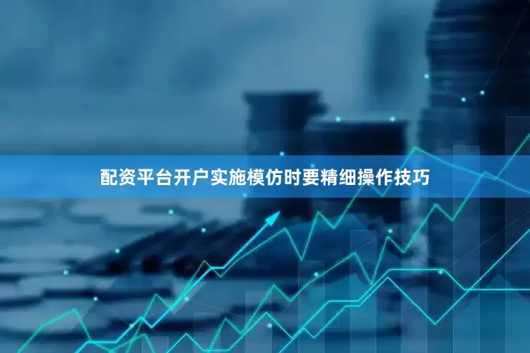 配资平台开户实施模仿时要精细操作技巧