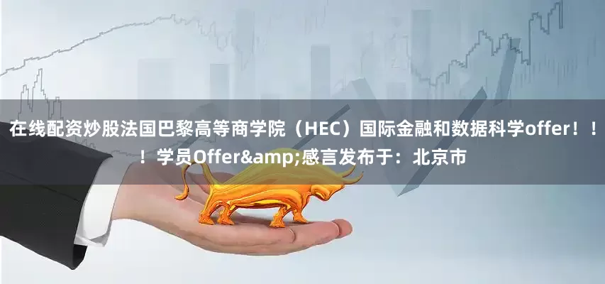 在线配资炒股法国巴黎高等商学院（HEC）国际金融和数据科学offer！！！学员Offer&感言发布于：北京市