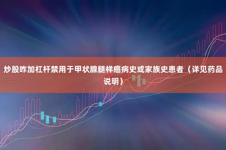 炒股咋加杠杆禁用于甲状腺髓样癌病史或家族史患者（详见药品说明）