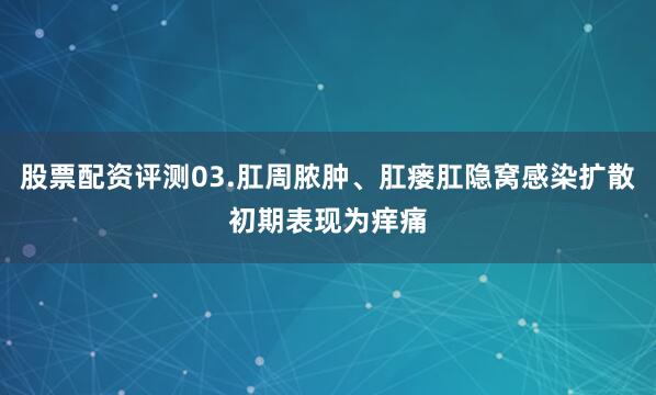 股票配资评测03.肛周脓肿、肛瘘肛隐窝感染扩散初期表现为痒痛