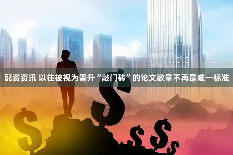 配资资讯 以往被视为晋升“敲门砖”的论文数量不再是唯一标准