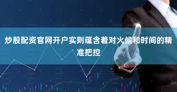 炒股配资官网开户实则蕴含着对火候和时间的精准把控