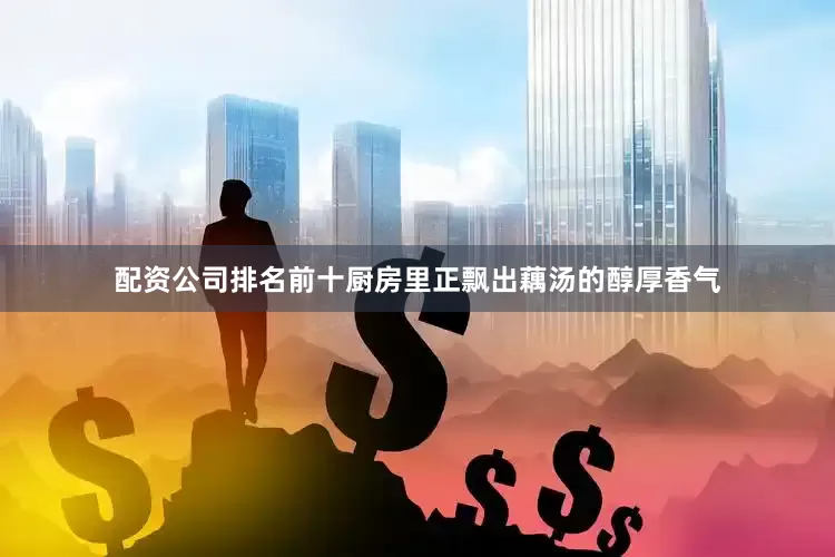 配资公司排名前十厨房里正飘出藕汤的醇厚香气