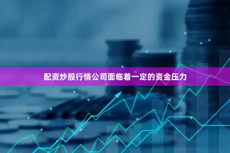配资炒股行情公司面临着一定的资金压力