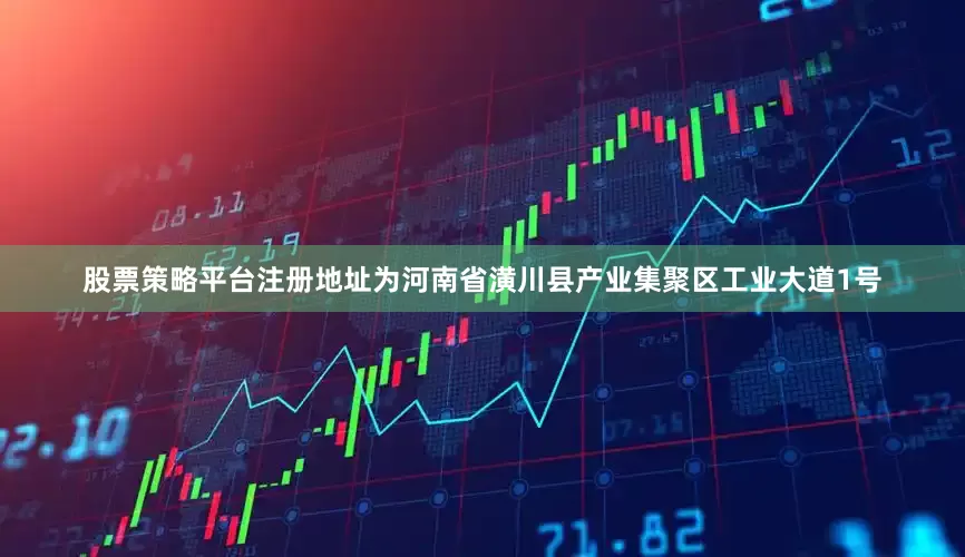 股票策略平台注册地址为河南省潢川县产业集聚区工业大道1号