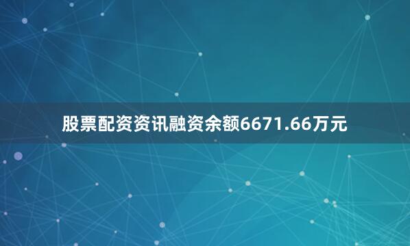 股票配资资讯融资余额6671.66万元