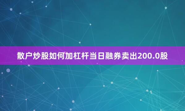 散户炒股如何加杠杆当日融券卖出200.0股