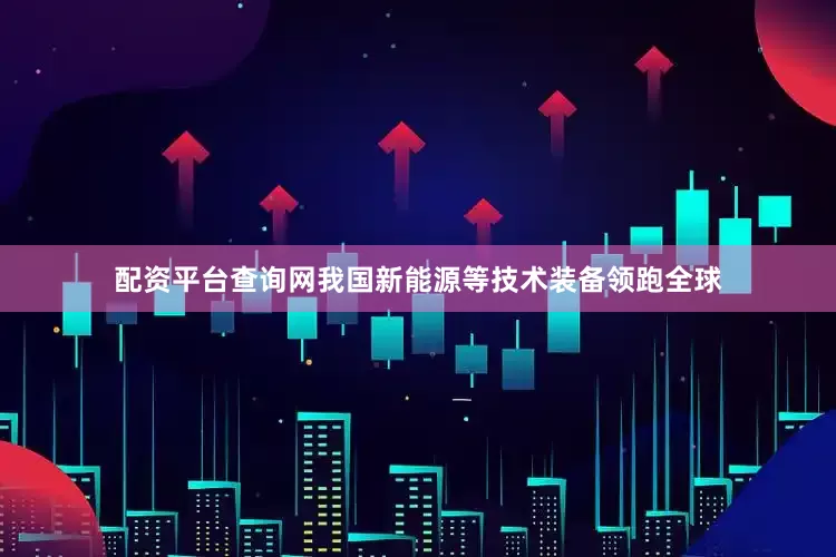 配资平台查询网我国新能源等技术装备领跑全球