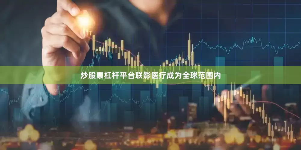 炒股票杠杆平台联影医疗成为全球范围内