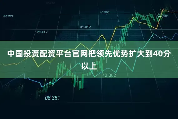 中国投资配资平台官网把领先优势扩大到40分以上