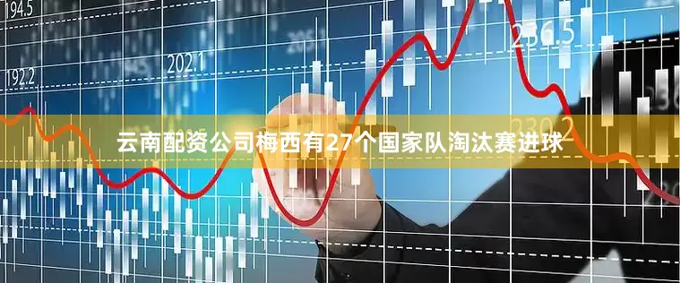 云南配资公司梅西有27个国家队淘汰赛进球