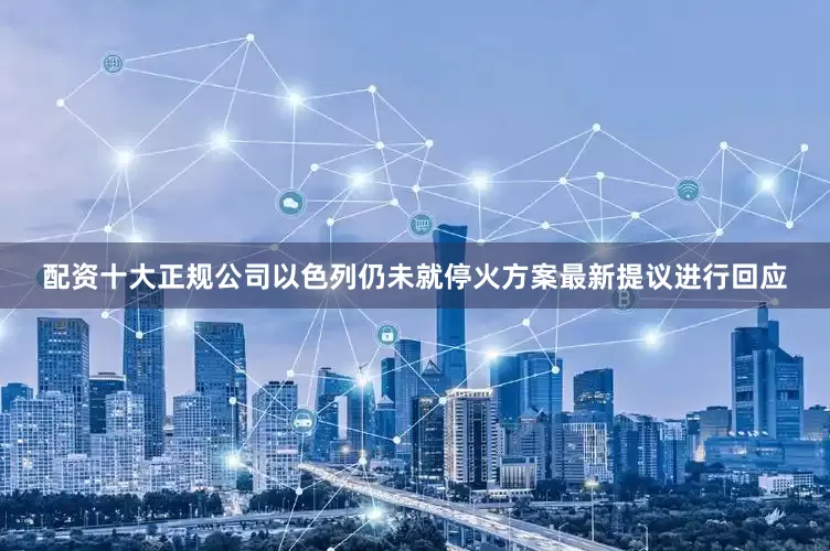 配资十大正规公司以色列仍未就停火方案最新提议进行回应