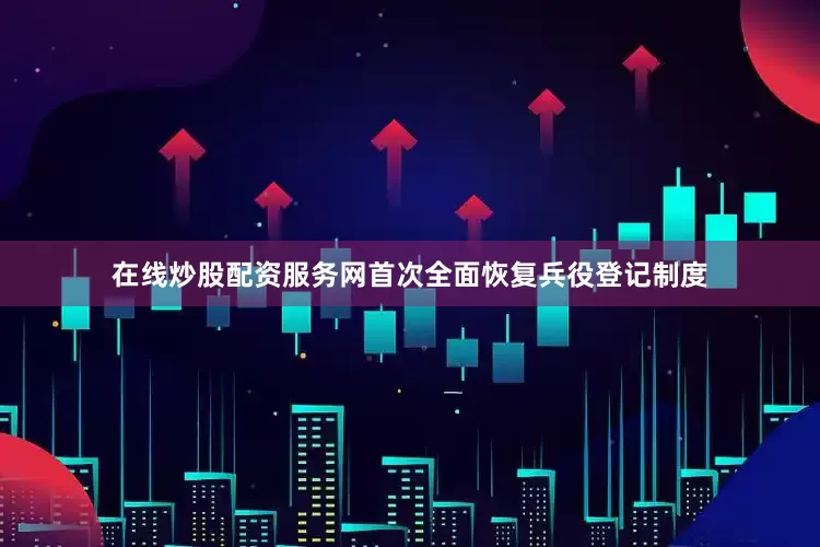 在线炒股配资服务网首次全面恢复兵役登记制度