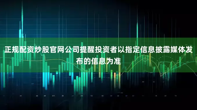 正规配资炒股官网公司提醒投资者以指定信息披露媒体发布的信息为准