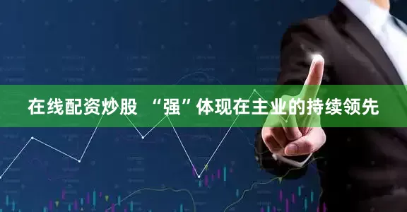 在线配资炒股  “强”体现在主业的持续领先