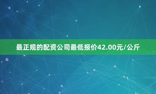 最正规的配资公司最低报价42.00元/公斤