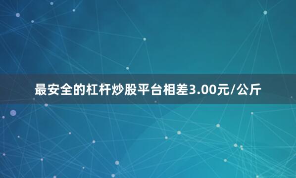 最安全的杠杆炒股平台相差3.00元/公斤