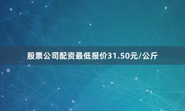 股票公司配资最低报价31.50元/公斤