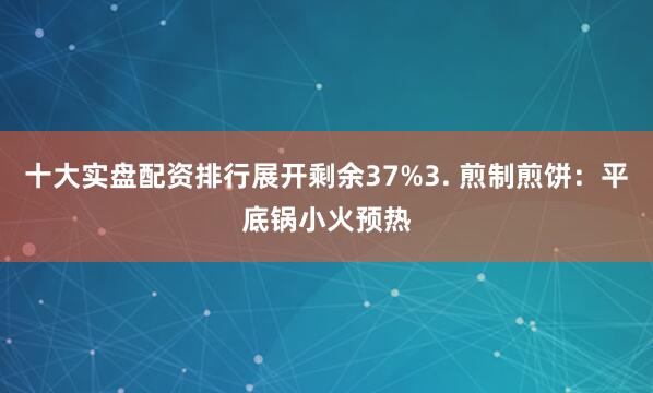 十大实盘配资排行展开剩余37%3. 煎制煎饼：平底锅小火预热