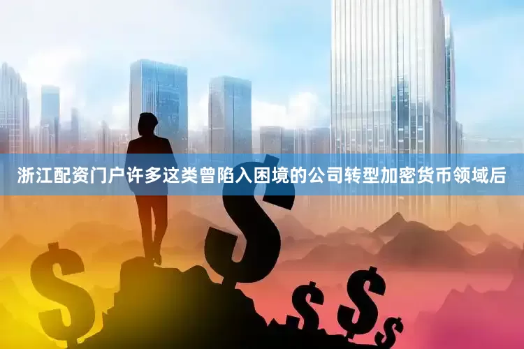 浙江配资门户许多这类曾陷入困境的公司转型加密货币领域后