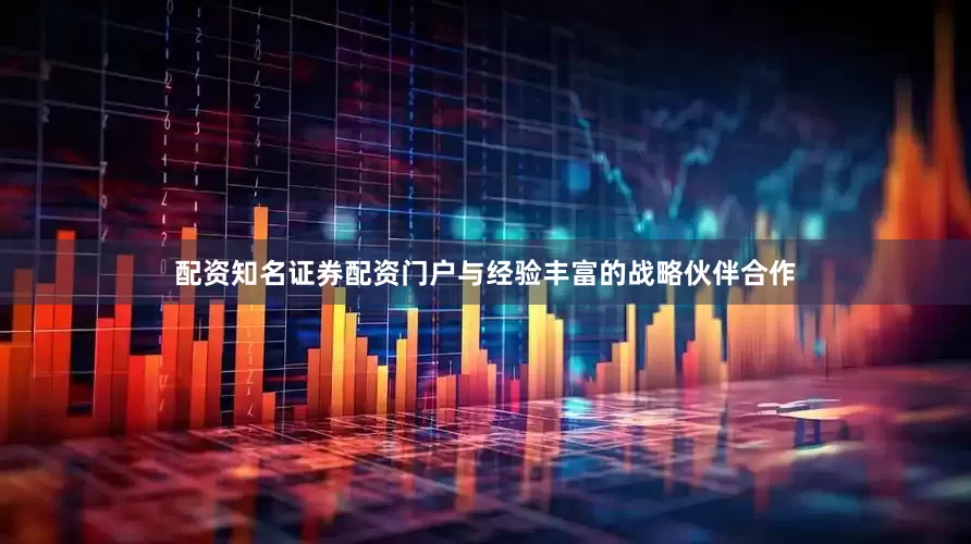 配资知名证券配资门户与经验丰富的战略伙伴合作