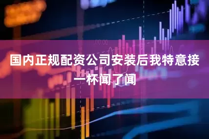 国内正规配资公司安装后我特意接一杯闻了闻
