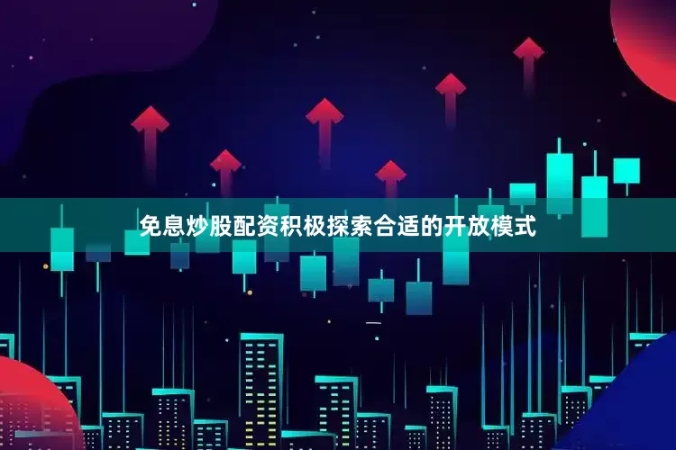 免息炒股配资积极探索合适的开放模式
