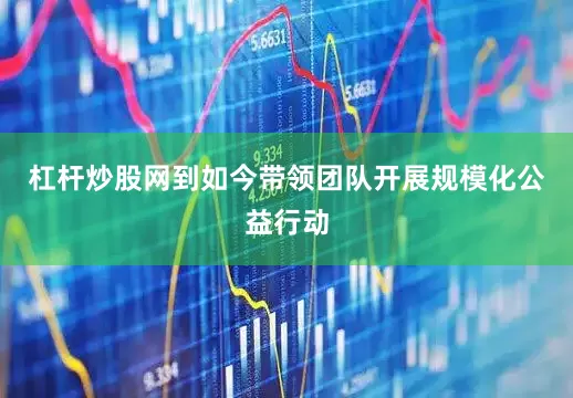 杠杆炒股网到如今带领团队开展规模化公益行动